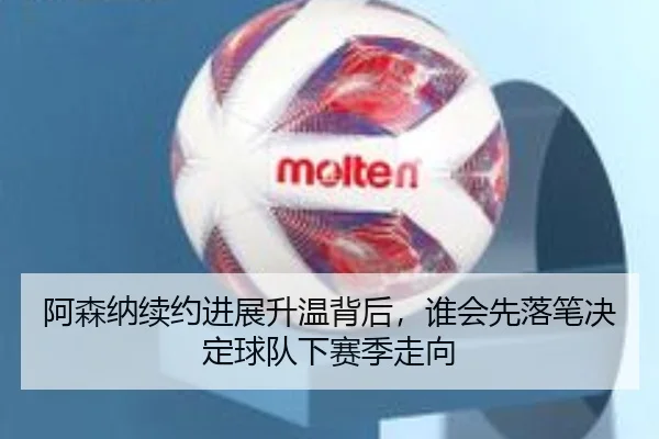 阿森纳续约进展升温背后，谁会先落笔决定球队下赛季走向